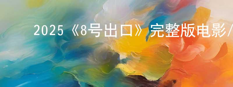 蔡鹏举的动漫综艺大全,2025《8号出口》完整版电影/在线观看/百度云-美剧天堂